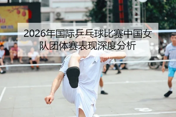 2026年国际乒乓球比赛中国女队团体赛表现深度分析