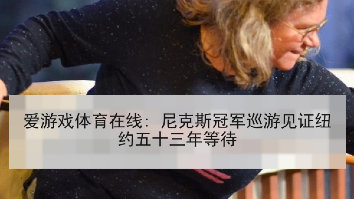 爱游戏体育在线: 尼克斯冠军巡游见证纽约五十三年等待