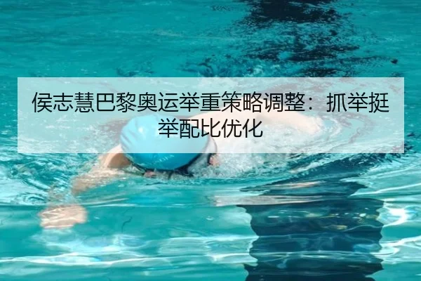 侯志慧巴黎奥运举重策略调整：抓举挺举配比优化