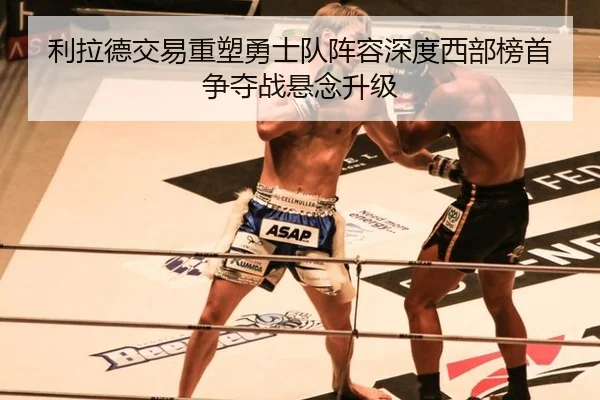 利拉德交易重塑勇士队阵容深度西部榜首争夺战悬念升级