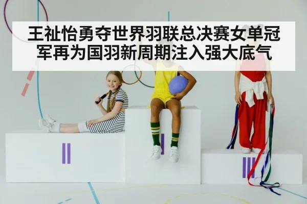 王祉怡勇夺世界羽联总决赛女单冠军再为国羽新周期注入强大底气