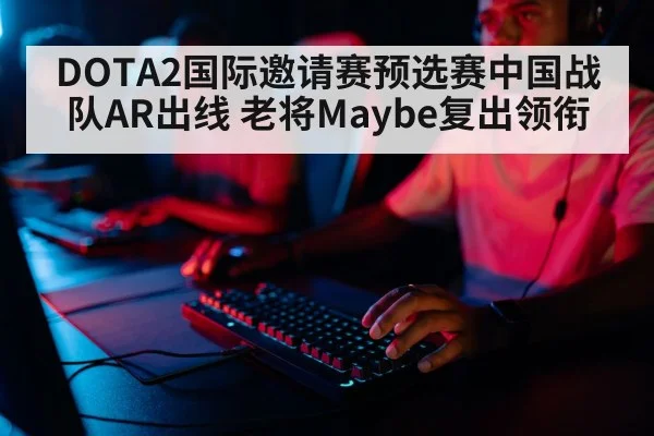DOTA2国际邀请赛预选赛中国战队AR出线 老将Maybe复出领衔