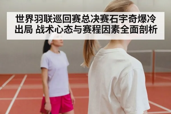 世界羽联巡回赛总决赛石宇奇爆冷出局 战术心态与赛程因素全面剖析