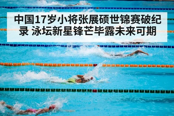 中国17岁小将张展硕世锦赛破纪录 泳坛新星锋芒毕露未来可期