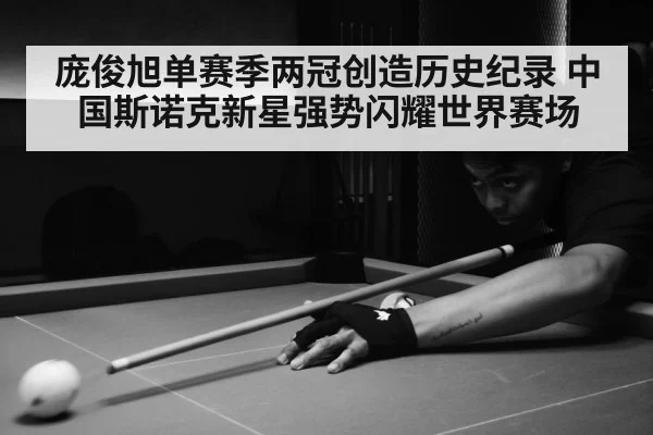 庞俊旭单赛季两冠创造历史纪录 中国斯诺克新星强势闪耀世界赛场
