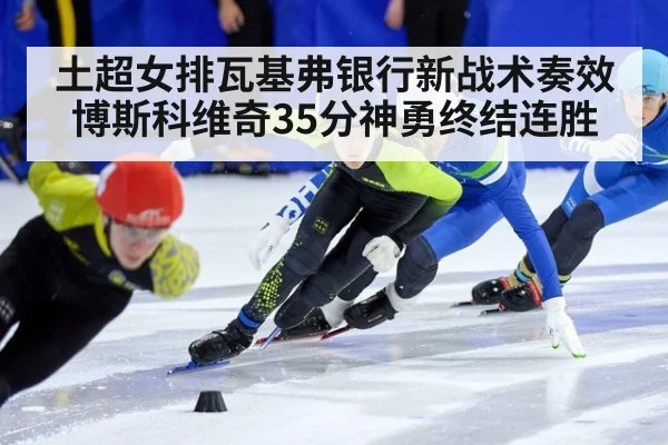 土超女排瓦基弗银行新战术奏效 博斯科维奇35分神勇终结连胜