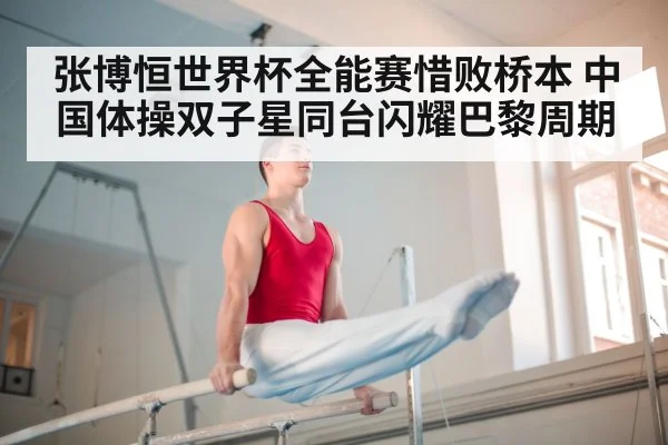 张博恒世界杯全能赛惜败桥本 中国体操双子星同台闪耀巴黎周期